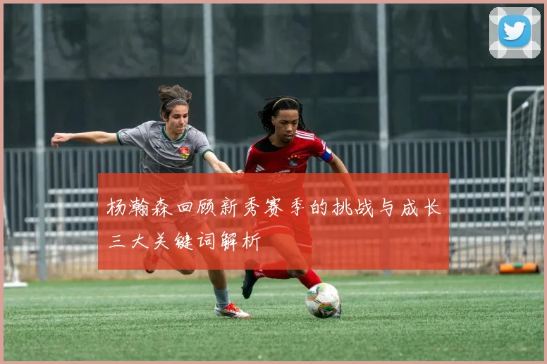 杨瀚森回顾新秀赛季的挑战与成长三大关键词解析