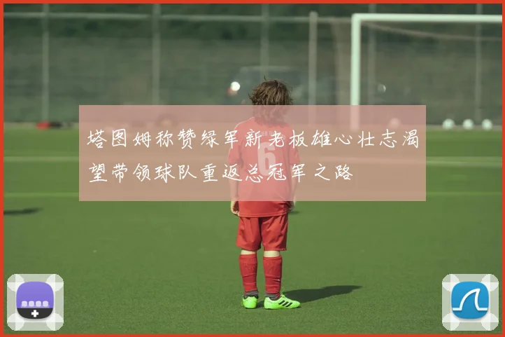 塔图姆称赞绿军新老板雄心壮志渴望带领球队重返总冠军之路