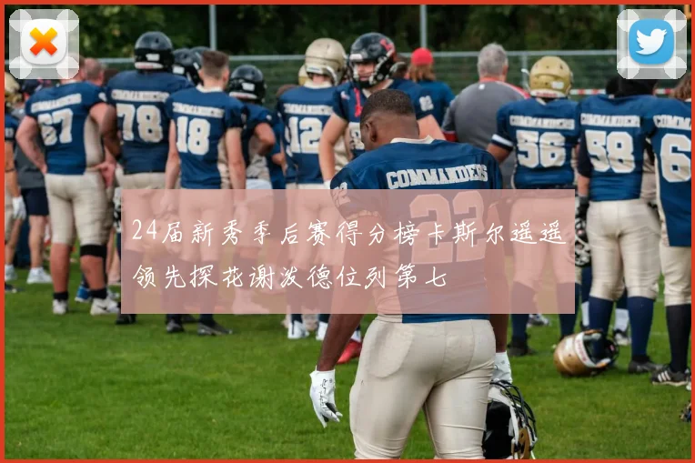 24届新秀季后赛得分榜卡斯尔遥遥领先探花谢泼德位列第七