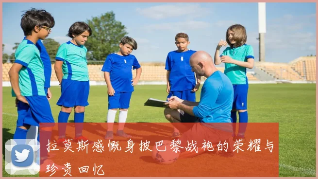 拉莫斯感慨身披巴黎战袍的荣耀与珍贵回忆