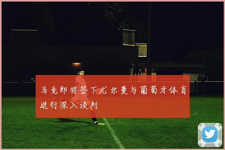 马竞即将签下尤尔曼与葡萄牙体育进行深入谈判
