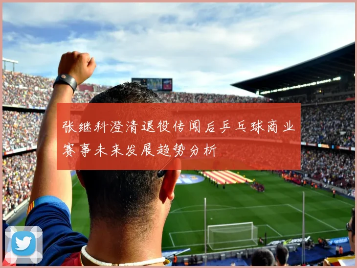 张继科澄清退役传闻后乒乓球商业赛事未来发展趋势分析
