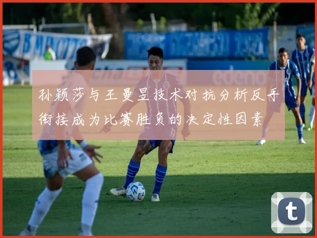 孙颖莎与王曼昱技术对抗分析反手衔接成为比赛胜负的决定性因素