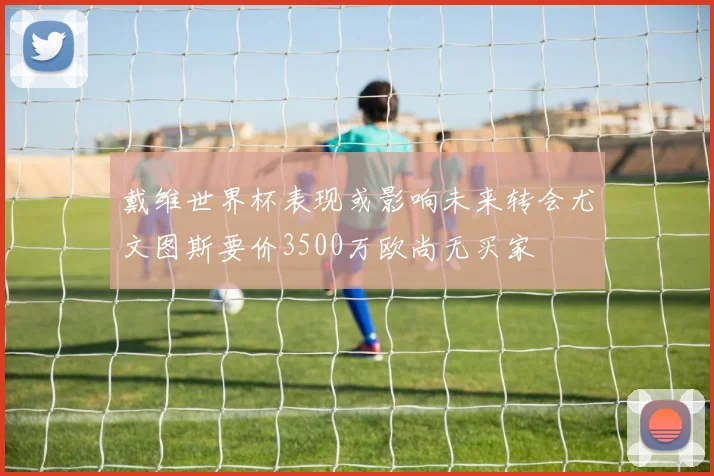 戴维世界杯表现或影响未来转会尤文图斯要价3500万欧尚无买家