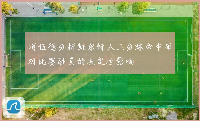 海伍德分析凯尔特人三分球命中率对比赛胜负的决定性影响